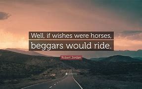 if wishes were horses, beggars would ride